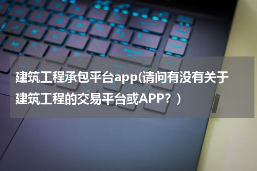 建筑工程承包平台app(请问有没有关于建筑工程的交易平台或APP？)