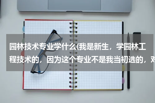 园林技术专业学什么(我是新生，学园林工程技术的，因为这个专业不是我当初选的，对他也不是很了解，这个学了以后干什么的。)