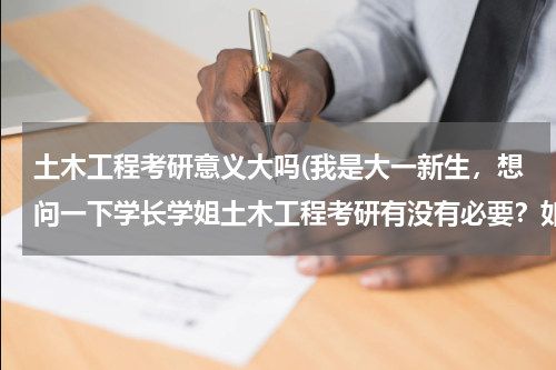 土木工程考研意义大吗(我是大一新生，想问一下学长学姐土木工程考研有没有必要？如果决定要考研，从大一开始要做那些准备？还有)