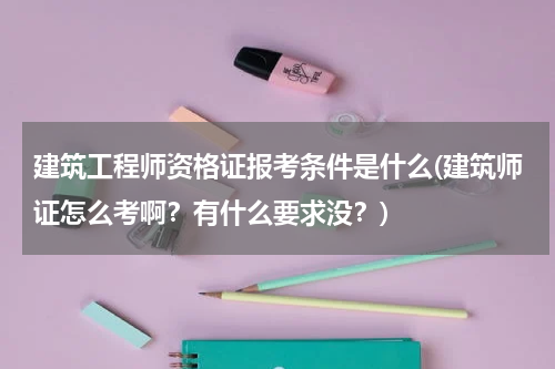 建筑工程师资格证报考条件是什么(建筑师证怎么考啊？有什么要求没？)
