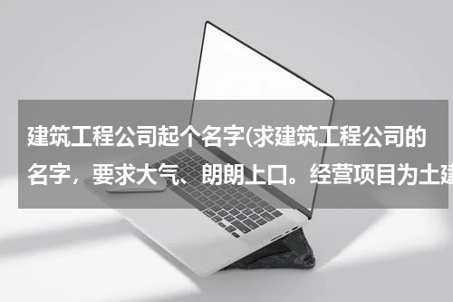 建筑工程公司起个名字(求建筑工程公司的名字，要求大气、朗朗上口。经营项目为土建、土方、园林建设。)