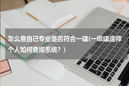 怎么查自己专业是否符合一建(一级建造师个人如何查询系统？)