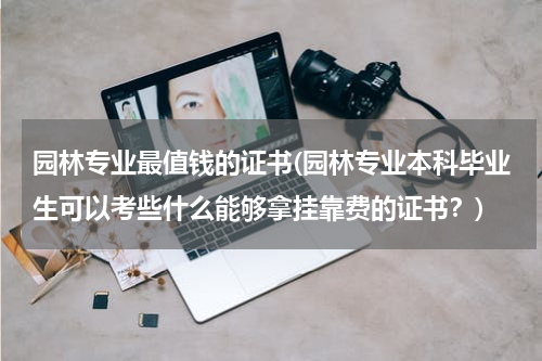 园林专业最值钱的证书(园林专业本科毕业生可以考些什么能够拿挂靠费的证书？)