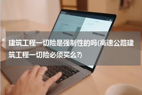 建筑工程一切险是强制性的吗(高速公路建筑工程一切险必须买么?)