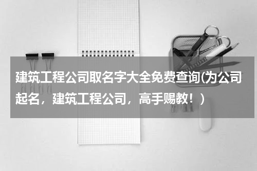 建筑工程公司取名字大全免费查询(为公司起名，建筑工程公司，高手赐教！)