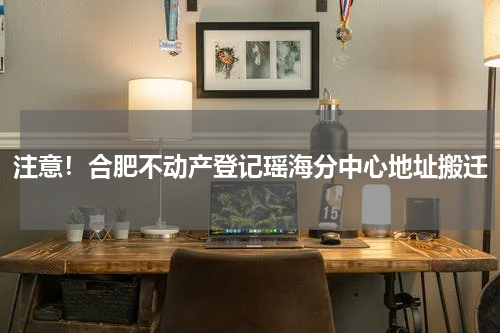 注意！合肥不动产登记瑶海分中心地址搬迁