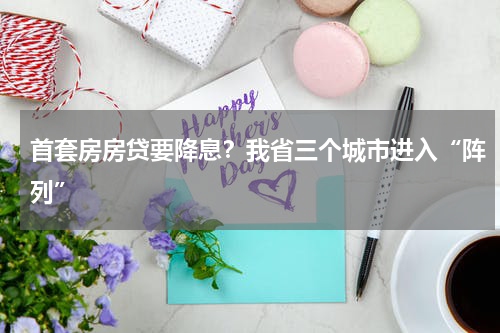 首套房房贷要降息?我省三个城市进入“阵列”