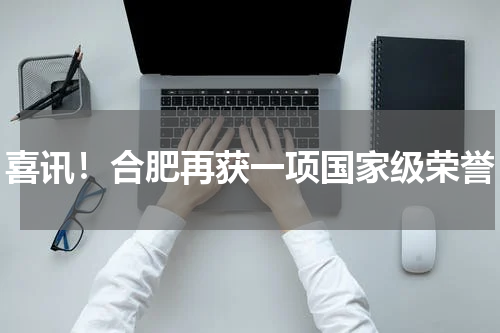 喜讯！合肥再获一项国家级荣誉