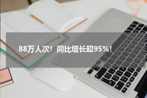 88万人次!同比增长超95%!