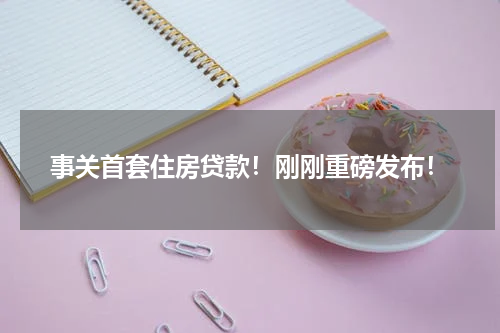 事关首套住房贷款！刚刚重磅发布！