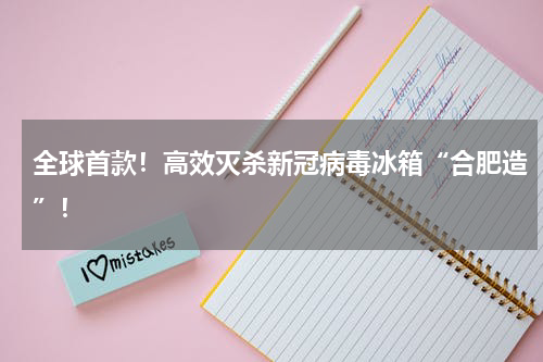 全球首款！高效灭杀新冠病毒冰箱“合肥造”！