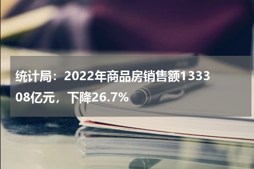 统计局:2022年商品房销售额133308亿元,下降26.7%