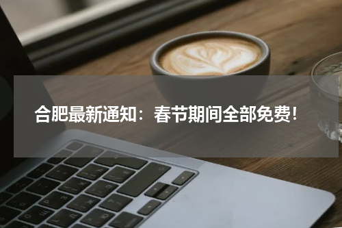 合肥最新通知:春节期间全部免费!