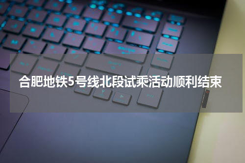 合肥地铁5号线北段试乘活动顺利结束