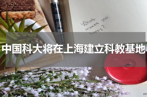 中国科大将在上海建立科教基地