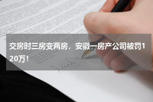 交房时三房变两房，安徽一房产公司被罚120万！