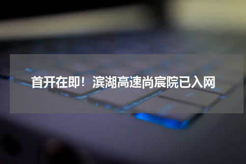 首开在即！滨湖高速尚宸院已入网