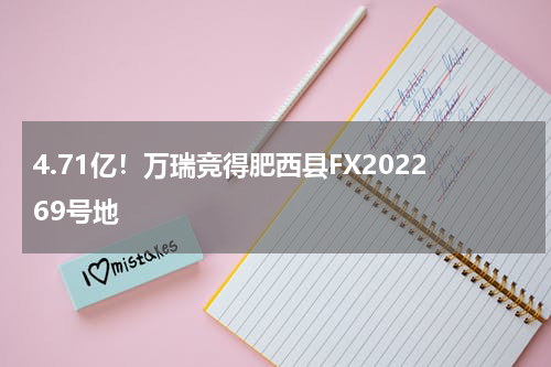 4.71亿！万瑞竞得肥西县FX202269号地