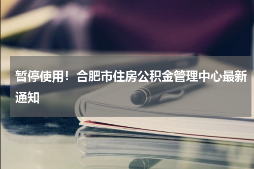 暂停使用！合肥市住房公积金管理中心最新通知
