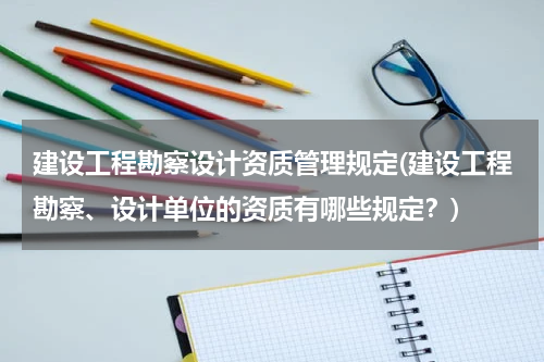 建设工程勘察设计资质管理规定(建设工程勘察、设计单位的资质有哪些规定？)