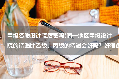甲级资质设计院厉害吗(同一地区甲级设计院的待遇比乙级，丙级的待遇会好吗？好很多吗？)