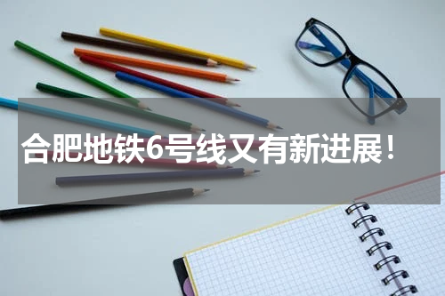合肥地铁6号线又有新进展！