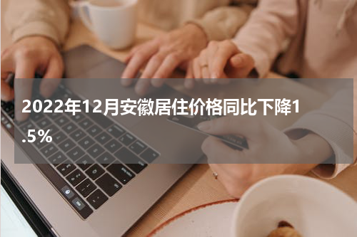 2022年12月安徽居住价格同比下降1.5%