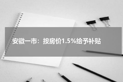 安徽一市：按房价1.5%给予补贴