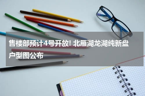 售楼部预计4号开放! 北雁湖龙湖纯新盘户型图公布 