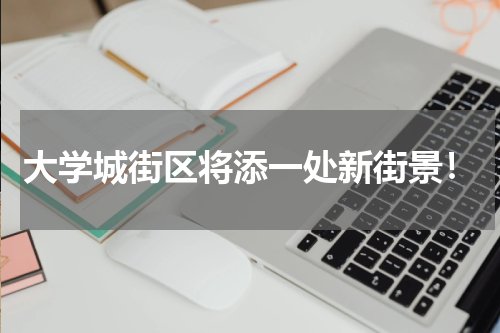 大学城街区将添一处新街景!