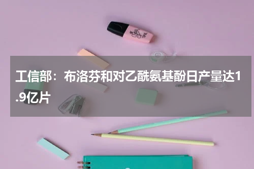 工信部：布洛芬和对乙酰氨基酚日产量达1.9亿片