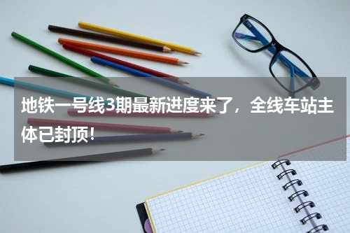 地铁一号线3期最新进度来了，全线车站主体已封顶！