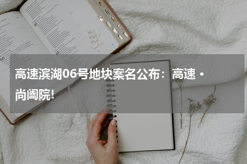 高速滨湖06号地块案名公布：高速 · 尚阖院!