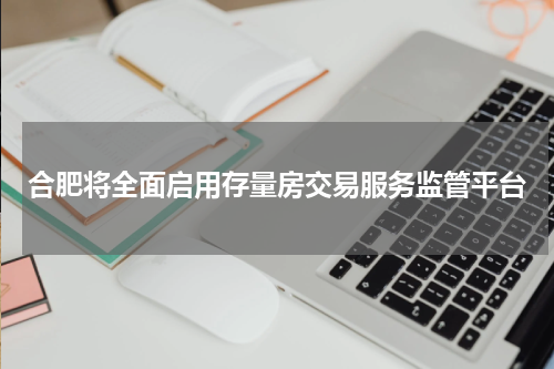 合肥将全面启用存量房交易服务监管平台