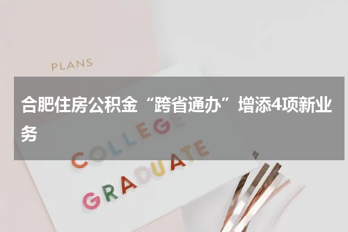 合肥住房公积金“跨省通办”增添4项新业务