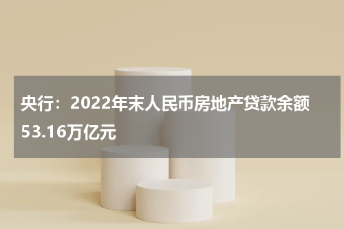 央行:2022年末人民币房地产贷款余额53.16万亿元