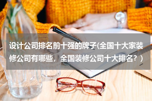 设计公司排名前十强的牌子(全国十大家装修公司有哪些，全国装修公司十大排名？)
