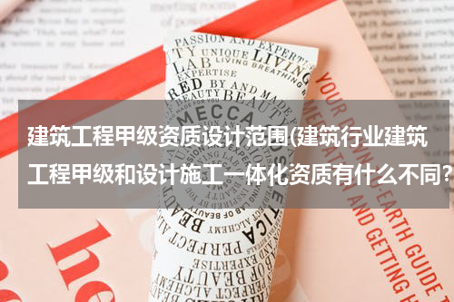 建筑工程甲级资质设计范围(建筑行业建筑工程甲级和设计施工一体化资质有什么不同？)