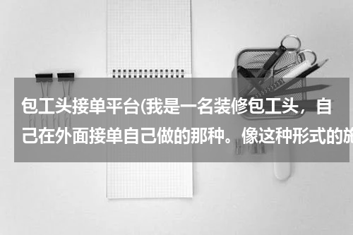 包工头接单平台(我是一名装修包工头，自己在外面接单自己做的那种。像这种形式的施工队如何通过互联网来接业务呢？有这方)