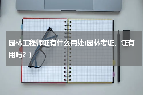 园林工程师证有什么用处(园林考证，证有用吗？)