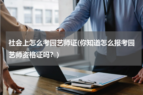 社会上怎么考园艺师证(你知道怎么报考园艺师资格证吗？)