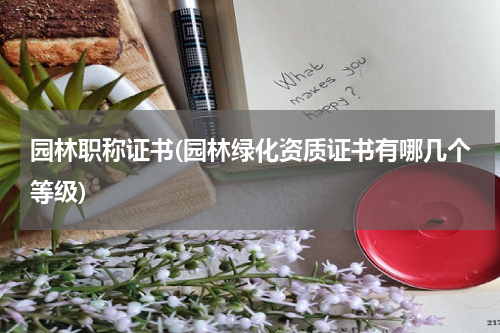 园林职称证书(园林绿化资质证书有哪几个等级)