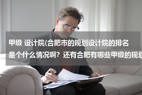 甲级 设计院(合肥市的规划设计院的排名是个什么情况啊？还有合肥有哪些甲级的规划设计院？？小弟正在找工作急啊！！！)