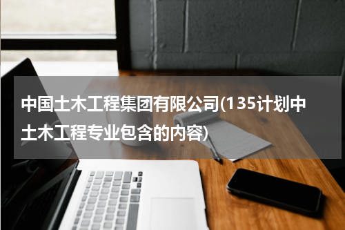 中国土木工程集团有限公司(135计划中土木工程专业包含的内容)