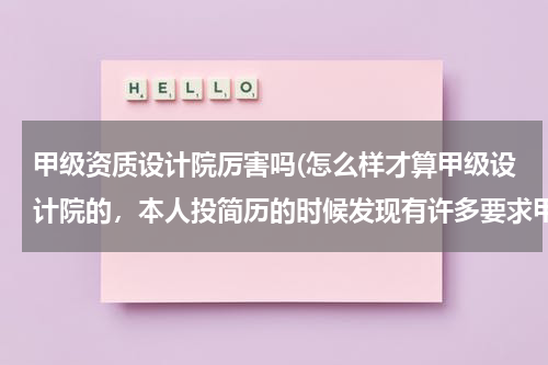 甲级资质设计院厉害吗(怎么样才算甲级设计院的，本人投简历的时候发现有许多要求甲级设计院的工作经验，跪求解释)