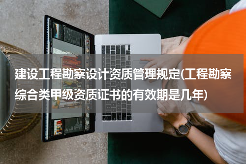 建设工程勘察设计资质管理规定(工程勘察综合类甲级资质证书的有效期是几年)