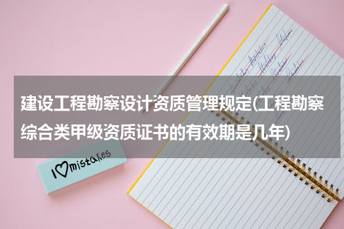 建设工程勘察设计资质管理规定(工程勘察综合类甲级资质证书的有效期是几年)