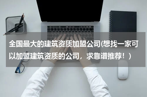 全国最大的建筑资质加盟公司(想找一家可以加盟建筑资质的公司，求靠谱推荐！)