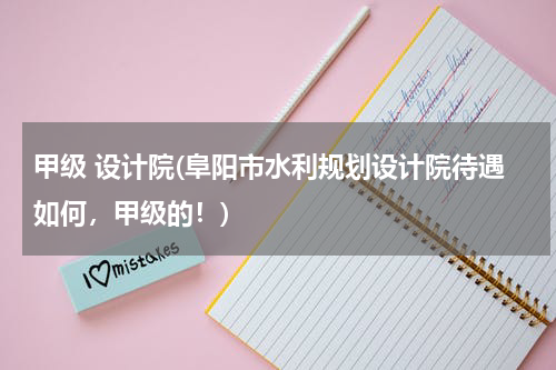 甲级 设计院(阜阳市水利规划设计院待遇如何，甲级的！)
