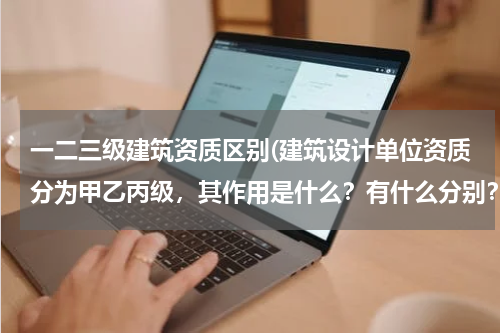 一二三级建筑资质区别(建筑设计单位资质分为甲乙丙级，其作用是什么？有什么分别？)
